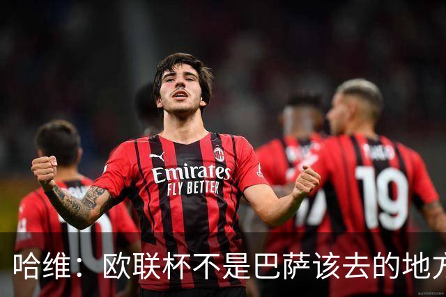 哈维：欧联杯不是巴萨该去的地方 但我们必须夺冠